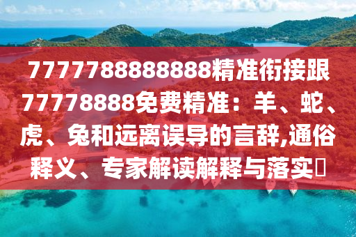 7777788888888精準(zhǔn)銜接跟77778888免費精準(zhǔn)：羊、蛇、虎、兔和遠(yuǎn)離誤導(dǎo)的言辭,通俗釋義、專家解讀解釋與落實?