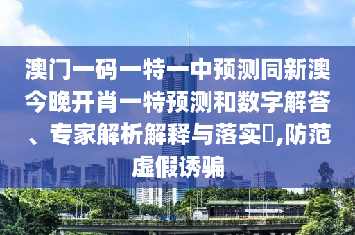 澳門一碼一特一中預(yù)測同新澳今晚開肖一特預(yù)測和數(shù)字解答、專家解析解釋與落實?,防范虛假誘騙