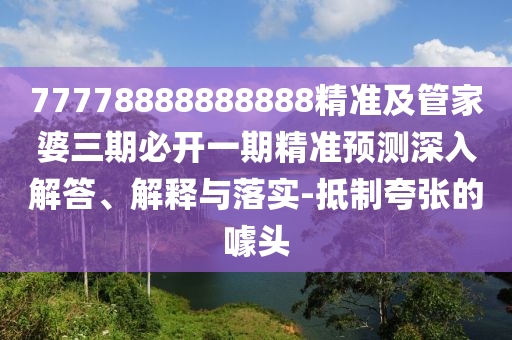 77778888888888精準(zhǔn)及管家婆三期必開一期精準(zhǔn)預(yù)測深入解答、解釋與落實-抵制夸張的噱頭