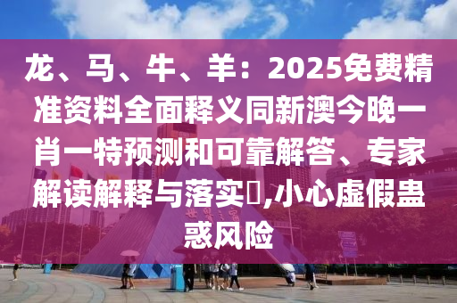 龍、馬、牛、羊：2025免費精準(zhǔn)資料全面釋義同新澳今晚一肖一特預(yù)測和可靠解答、專家解讀解釋與落實?,小心虛假蠱惑風(fēng)險