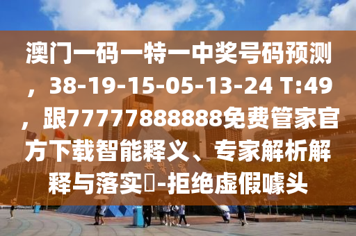 澳門一碼一特一中獎號碼預(yù)測，38-19-15-05-13-24 T:49，跟77777888888免費管家官方下載智能釋義、專家解析解釋與落實?-拒絕虛假噱頭
