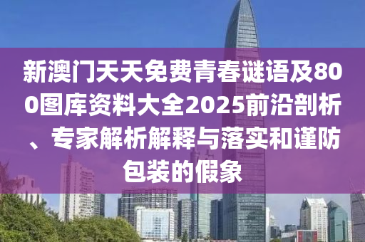 新澳門天天免費青春謎語及800圖庫資料大全2025前沿剖析、專家解析解釋與落實和謹(jǐn)防包裝的假象
