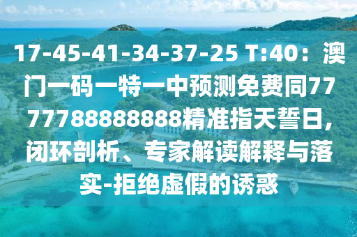 17-45-41-34-37-25 T:40：澳門一碼一特一中預(yù)測(cè)免費(fèi)同7777788888888精準(zhǔn)指天誓日,閉環(huán)剖析、專家解讀解釋與落實(shí)-拒絕虛假的誘惑