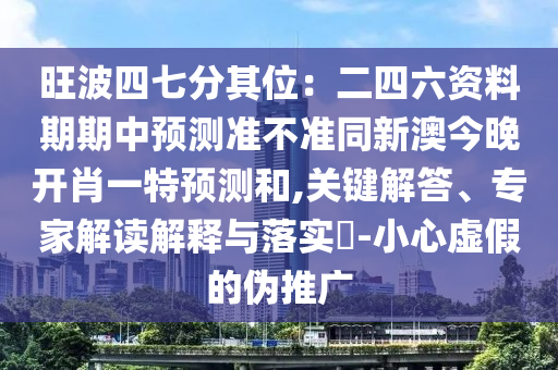 旺波四七分其位：二四六資料期期中預(yù)測(cè)準(zhǔn)不準(zhǔn)同新澳今晚開肖一特預(yù)測(cè)和,關(guān)鍵解答、專家解讀解釋與落實(shí)?-小心虛假的偽推廣