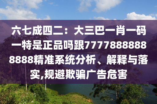 六七成四二：大三巴一肖一碼一特是正品嗎跟77778888888888精準(zhǔn)系統(tǒng)分析、解釋與落實(shí),規(guī)避欺騙廣告危害