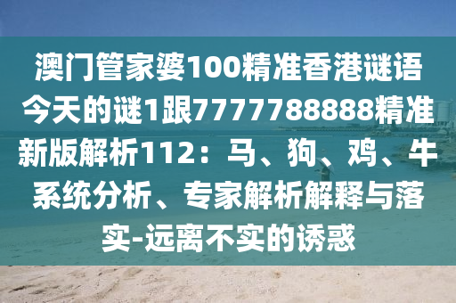 澳門(mén)管家婆100精準(zhǔn)香港謎語(yǔ)今天的謎1跟7777788888精準(zhǔn)新版解析112：馬、狗、雞、牛系統(tǒng)分析、專(zhuān)家解析解釋與落實(shí)-遠(yuǎn)離不實(shí)的誘惑