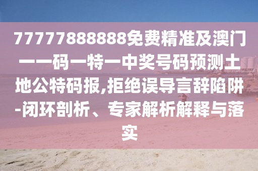 77777888888免費(fèi)精準(zhǔn)及澳門(mén)一一碼一特一中獎(jiǎng)號(hào)碼預(yù)測(cè)土地公特碼報(bào),拒石家莊阿鷗環(huán)?？萍加邢薰窘^誤導(dǎo)言辭陷阱-閉環(huán)剖析、專家解析解釋與落實(shí)