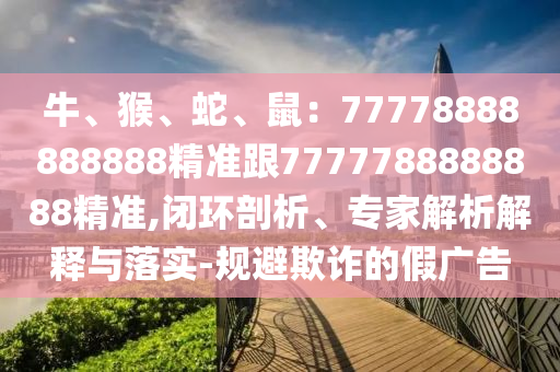 牛、猴、蛇、鼠：77778888888888精準跟7777788888888精準,閉環(huán)剖析、專家解析解釋與落實-規(guī)避欺詐的假廣告