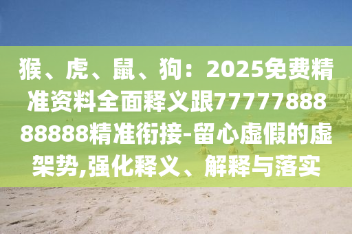 猴、虎、鼠、狗：2025免費精準資料全面釋義跟7777788888888精準銜接-留心虛假的虛架勢,強化釋義、解釋與落實