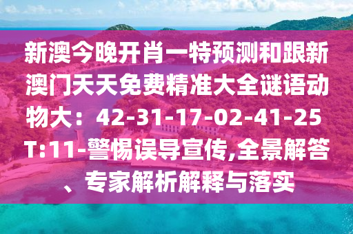 新澳今晚開肖一特預(yù)測和跟新澳門天天免費精準大全謎語動物大：42-31-17-02-41-25 T:11-警惕誤導(dǎo)宣傳,全景解答、專家解析解釋與落實