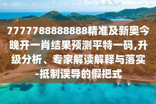 77777888石家莊阿鷗環(huán)?？萍加邢薰?8888精準(zhǔn)及新奧今晚開(kāi)一肖結(jié)果預(yù)測(cè)平特一碼,升級(jí)分析、專家解讀解釋與落實(shí)-抵制誤導(dǎo)的假把式