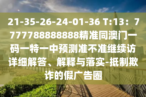 21-35-26-24-01-36 T:13：7777788888888精準同澳門一碼一特一中預(yù)測準不準繼續(xù)訪詳細解答、解釋與落實-抵制欺詐的假廣告圈