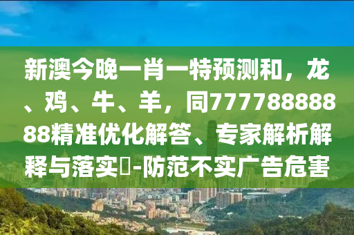 新澳今晚一肖一特預(yù)測(cè)和，龍、雞、牛、羊，同77778888888精準(zhǔn)優(yōu)化解答、專家解析解釋與落實(shí)?-防范不實(shí)廣告危害