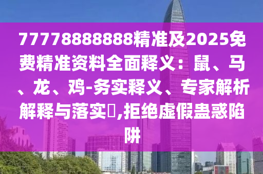 77778888888精準(zhǔn)及2025免費(fèi)精準(zhǔn)資料全面釋義：鼠、馬、龍、雞-務(wù)實(shí)釋義、專家解析解釋與落實(shí)?,拒絕虛假蠱惑陷阱
