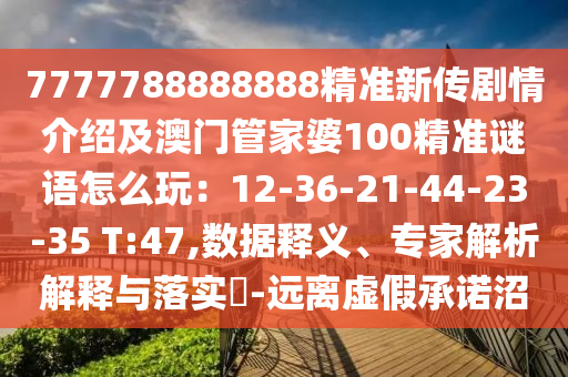 7777788888888精準(zhǔn)新傳劇情介紹及澳門管家婆100精準(zhǔn)謎語(yǔ)怎么玩：12-36-21-44-23-35 T:47,數(shù)據(jù)釋義、專家解析解釋與落實(shí)?-遠(yuǎn)離虛假承諾沼