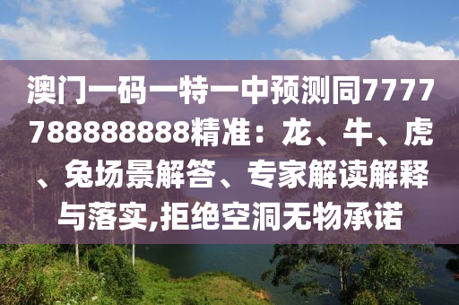 澳門一碼一特一中預(yù)測同7777788888888精準(zhǔn)：龍、牛、虎、兔場景解答、專家解讀解釋與落實(shí),拒絕空洞無物承諾