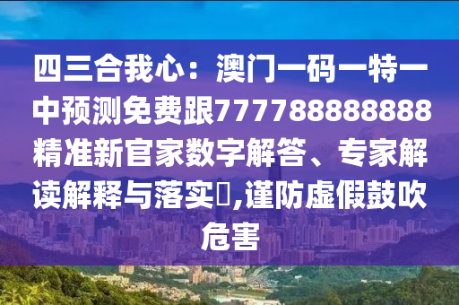 四三合我心：澳門一碼一特一中預(yù)測免費(fèi)跟777788888888精準(zhǔn)新官家數(shù)字解答、專家解讀解釋與落實(shí)?,謹(jǐn)防虛假鼓吹危害