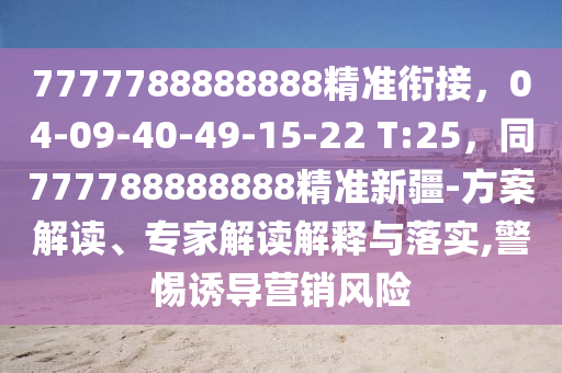 7777788888888精準(zhǔn)銜接，04-09-40-49-15-22 T:25，同777788888888精準(zhǔn)新疆-方案解讀、專家解讀解釋與落實(shí),警惕誘導(dǎo)營銷風(fēng)險(xiǎn)