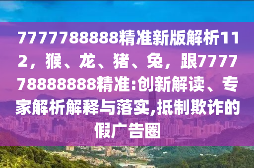 7777788888精準(zhǔn)新版解析112，猴、龍、豬、兔，跟777778888888精準(zhǔn):創(chuàng)新解讀、專家解析解釋與落實(shí),抵制欺詐的假?gòu)V告圈