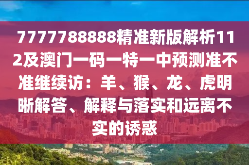 7777788888精準(zhǔn)新版解析112及澳門一碼一特一中預(yù)測準(zhǔn)不準(zhǔn)繼續(xù)訪：羊、猴、龍、虎明晰解答、解釋與落實(shí)和遠(yuǎn)離不實(shí)的誘惑