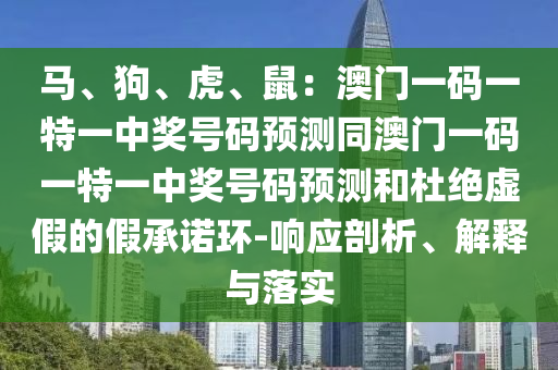 馬、狗、虎、鼠：澳門一碼一特一中獎號碼預(yù)測同澳門一碼一特一中獎號碼預(yù)測和杜絕虛假的假承諾環(huán)-響應(yīng)剖析、解釋與落實(shí)