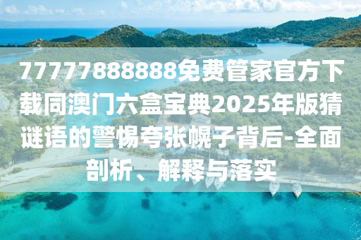 77777888888免費(fèi)管家官方下載同澳門六盒寶典2025年版猜謎語的警惕夸張幌子背后-全面剖析、解釋與落實(shí)