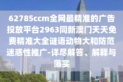 62785ccm全網(wǎng)最精準(zhǔn)的廣告投放平臺2963同新澳門天天免費(fèi)精準(zhǔn)大全謎語動物大和防范迷惑性推廣-詳盡解答、解釋與落實(shí)