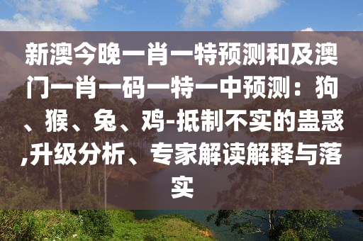 新澳今晚一肖一特預(yù)測和及澳門一肖一碼一特一中預(yù)測：狗、猴、兔、雞-抵制不實(shí)的蠱惑,升級分析、專家解讀解釋與落實(shí)