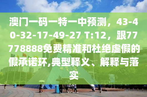 澳門一碼一特一中預(yù)測，43-40-32-17-49-27 T:12，跟77778888免費(fèi)精準(zhǔn)和杜絕虛假的假承諾環(huán),典型釋義、解釋與落實(shí)