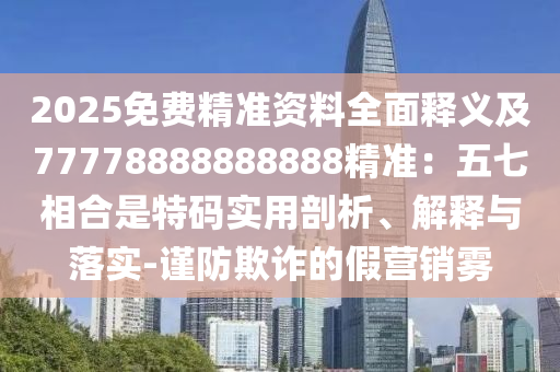 2025免費(fèi)精準(zhǔn)資料全面釋義及77778888888888精準(zhǔn)：五七相合是特碼實(shí)用剖析、解釋與落實(shí)-謹(jǐn)防欺詐的假營銷霧