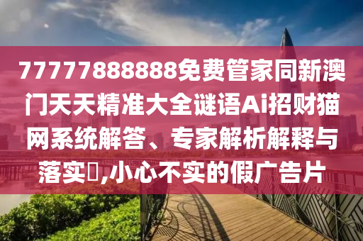77777888888免費(fèi)管家同新澳門天天精準(zhǔn)大全謎語(yǔ)Ai招財(cái)貓網(wǎng)系統(tǒng)解答、專家解析解釋與落實(shí)?,小心不實(shí)的石家莊阿鷗環(huán)?？萍加邢薰炯?gòu)V告片