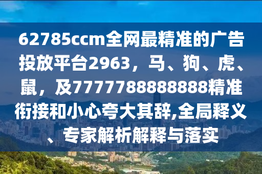 62785ccm全網(wǎng)最精準(zhǔn)的廣告投放平臺2963，馬、狗、虎、鼠，及7777788888888精準(zhǔn)銜接和小心夸大其辭,全局釋義、專家解析解釋與落實(shí)