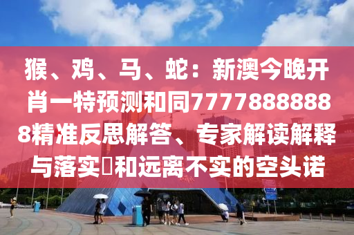 猴、雞、馬、蛇：新澳今晚開肖一特預(yù)測和同77778888888精準(zhǔn)反思解答、專家解讀解釋與落實(shí)?和遠(yuǎn)離不實(shí)的空頭諾