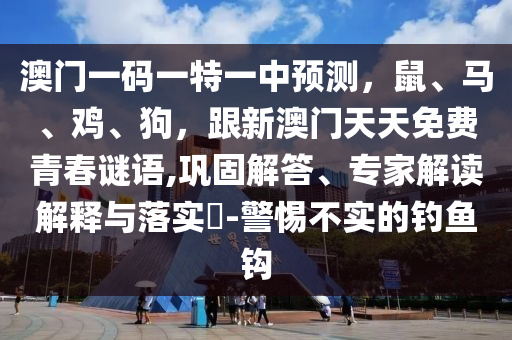 澳門一碼一特一中預(yù)測，鼠、馬、雞、狗，跟新澳門天天免費(fèi)青春謎語,鞏固解答、專家解讀解釋與落實(shí)?-警惕不實(shí)的釣魚鉤