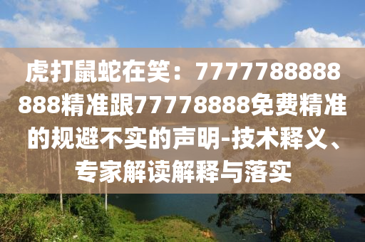 虎打鼠蛇在笑：7777788888888精準(zhǔn)跟77778888免費(fèi)精準(zhǔn)的規(guī)避不實(shí)的聲明-技術(shù)釋義、專家解讀解釋與落實(shí)