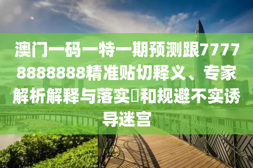 澳門一碼一特一期預(yù)測(cè)跟77778888888精準(zhǔn)貼切釋義、專家解析解釋與落實(shí)?和規(guī)避不實(shí)誘導(dǎo)迷宮
