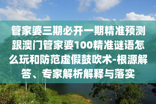 管家婆三期必開一期精準(zhǔn)預(yù)測(cè)跟澳門管家婆100精準(zhǔn)謎語怎么玩和防范虛假鼓吹術(shù)-根源解答、專家解析解釋與落實(shí)