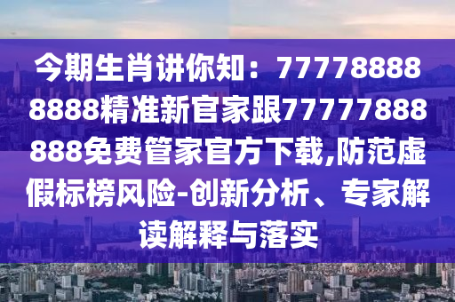 今期生肖講你知：777788888888精準(zhǔn)新官家跟77777888888免費(fèi)管家官方下載,防范虛假標(biāo)榜風(fēng)險(xiǎn)-創(chuàng)新分析、專家解讀解釋與落實(shí)