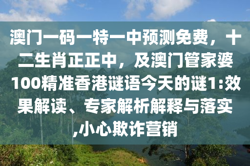 澳門一碼一特一中預(yù)測(cè)免費(fèi)，十二生肖正正中，及澳門管家婆100精準(zhǔn)香港謎語今天的謎1:效果解讀、專家解析解釋與落實(shí),小心欺詐營銷
