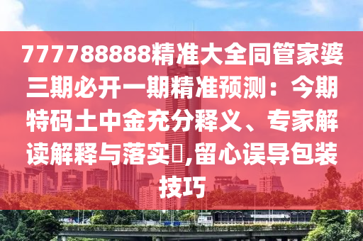 777788888精準(zhǔn)大全同管家婆三期必開一期精準(zhǔn)預(yù)測(cè)：今期特碼土中金充分釋義、專家解讀解釋與落實(shí)?,留心誤導(dǎo)包裝技巧
