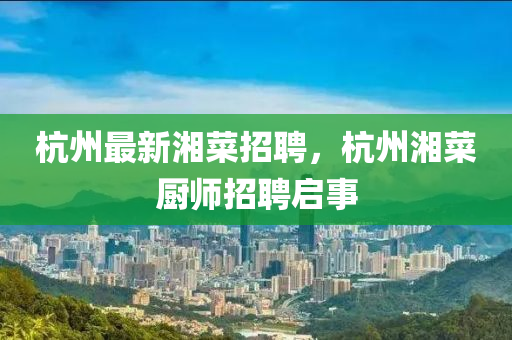 杭州最新湘菜招聘，杭州湘菜廚師招聘啟事