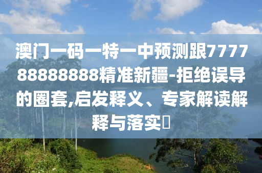 澳門一碼一特一中預(yù)測(cè)跟777788888888精準(zhǔn)新疆-拒絕誤導(dǎo)的圈套,啟發(fā)釋義、專家解讀解釋與落實(shí)?