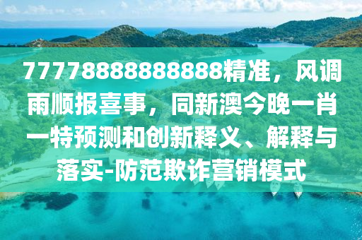 77778888888888精準(zhǔn)，風(fēng)調(diào)雨順報(bào)喜事，同新澳今晚一肖一特預(yù)測(cè)和創(chuàng)新釋義、解釋與落實(shí)-防范欺詐營銷模式