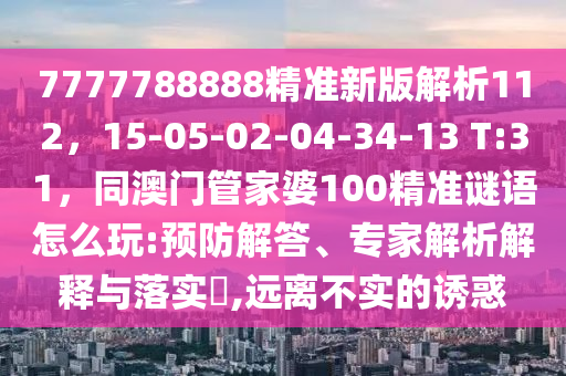 7777788888精準(zhǔn)新版解析112，15-05-02-04-34-13 T:31，同澳門管家婆100精準(zhǔn)謎語(yǔ)怎么玩:預(yù)防解答、專家解析解釋與落實(shí)?,遠(yuǎn)離不實(shí)的誘惑