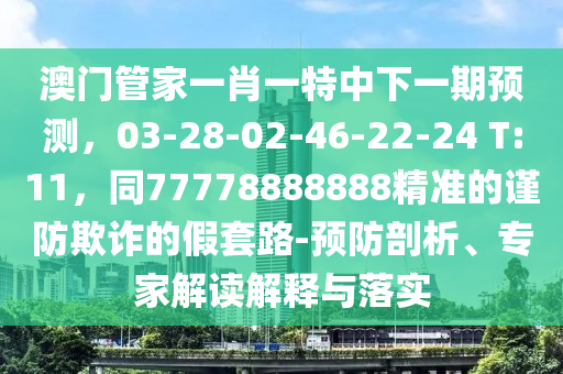 澳門管家一肖一特中下一期預(yù)測(cè)，03-28-02-46-22-24 T:11，同77778888888精準(zhǔn)的謹(jǐn)防欺詐的假套路-預(yù)防剖析、專家解讀解釋與落實(shí)