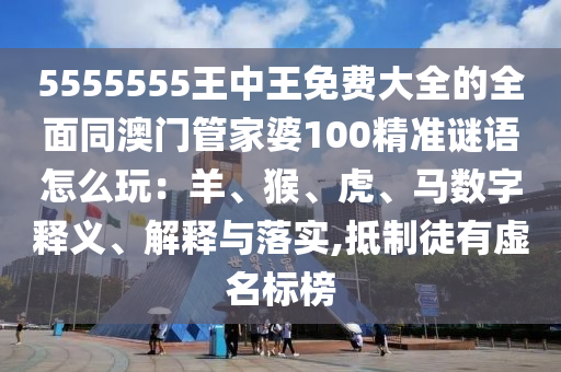 5555555王中王免費大全的全面同澳門管家婆100精準(zhǔn)謎語怎么玩：羊、猴、虎、馬數(shù)字釋義、解釋與落實,抵制徒有虛名標(biāo)榜