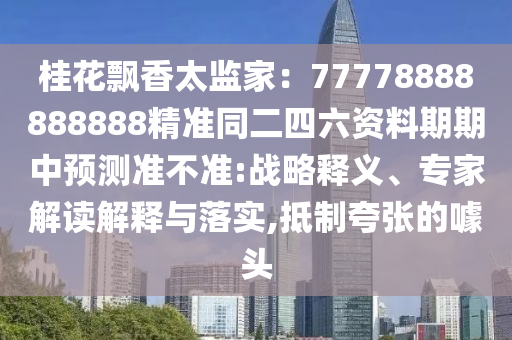 桂花飄香太監(jiān)家：77778888888888精準(zhǔn)同二四六資料期期中預(yù)測準(zhǔn)不準(zhǔn):戰(zhàn)略釋義、專家解讀解釋與落實,抵制夸張的噱頭