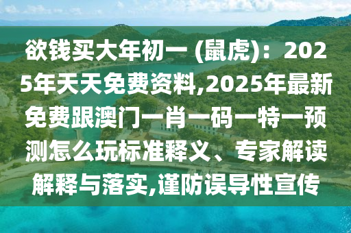 欲錢買大年初一 (鼠虎)：2025年天天免費資料,2025年最新免費跟澳門一肖一碼一特一預(yù)測怎么玩標(biāo)準(zhǔn)釋義、專家解讀解釋與落實,謹(jǐn)防誤導(dǎo)性宣傳