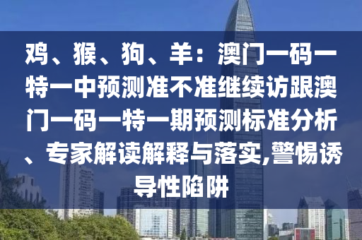 雞、猴、狗、羊：澳門一碼一特一中預測準不準繼續(xù)訪跟澳門一碼一特一期預測標準分析、專家解讀解釋與落實,警惕誘導性陷阱