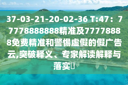 37-03-21-20-02-36 T:47：77778888888精準及77778888免費精準和警惕虛假的假廣告云,突破釋義、專家解讀解釋與落實?